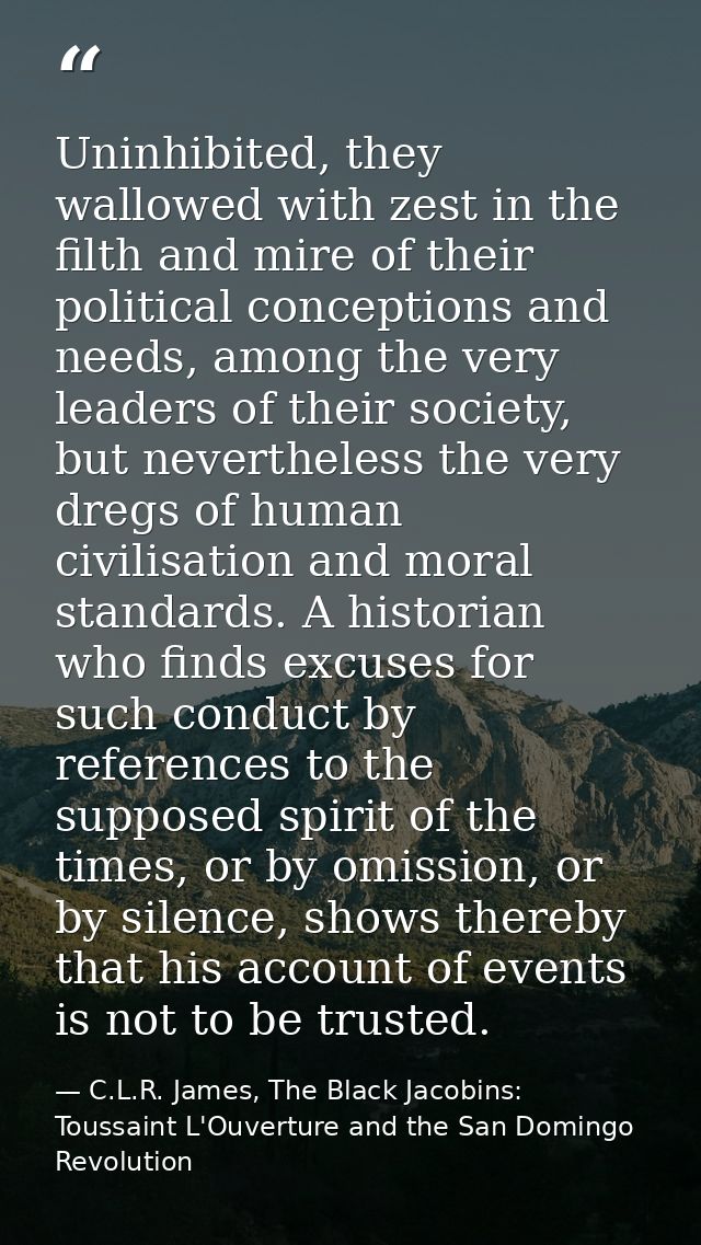Uninhibited, they wallowed with zest in the filth and mire of their political conceptions and needs, among the very lead — C.L.R. James, The Black Jacobins: Toussaint L'Ouverture and the San Domingo Revolution