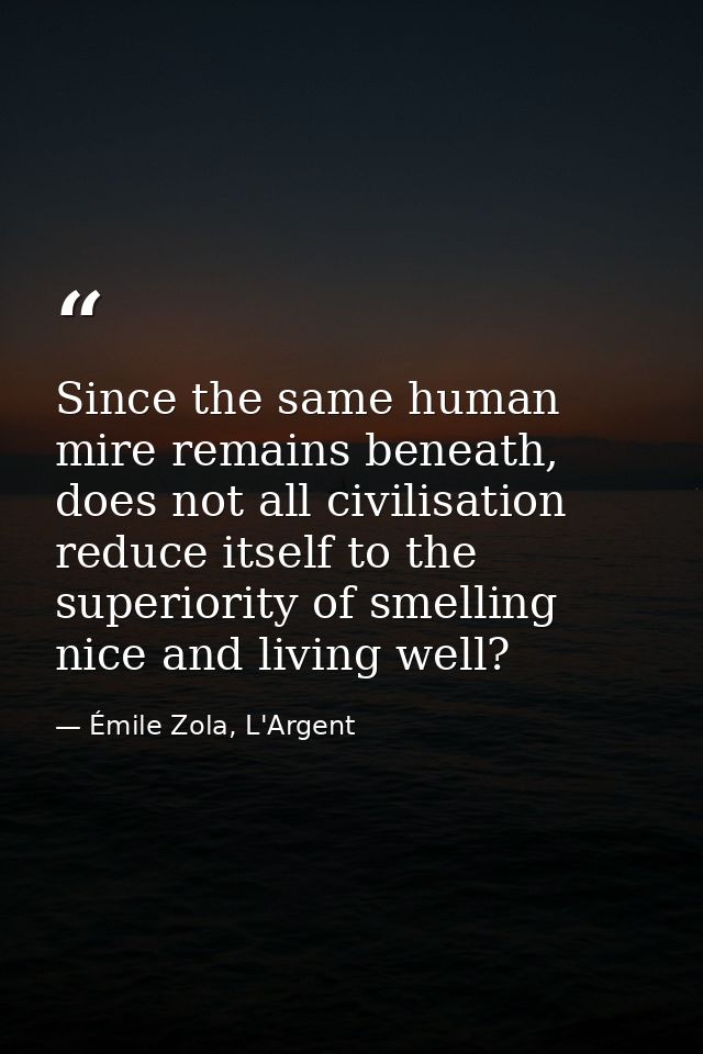 Since the same human mire remains beneath, does not all civilisation reduce itself to the superiority of smelling nice a — Émile Zola, L'Argent