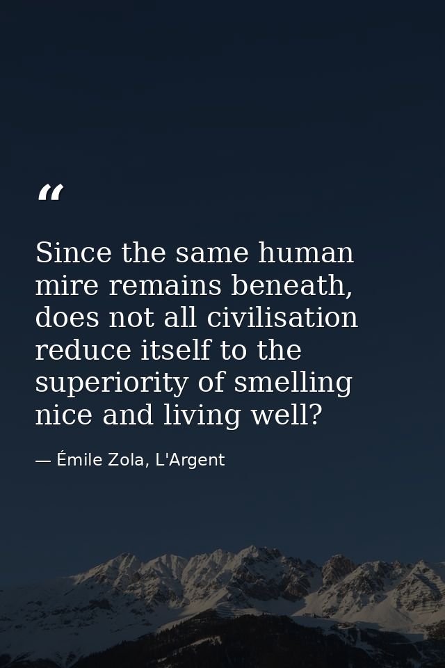 Since the same human mire remains beneath, does not all civilisation reduce itself to the superiority of smelling nice a — Émile Zola, L'Argent
