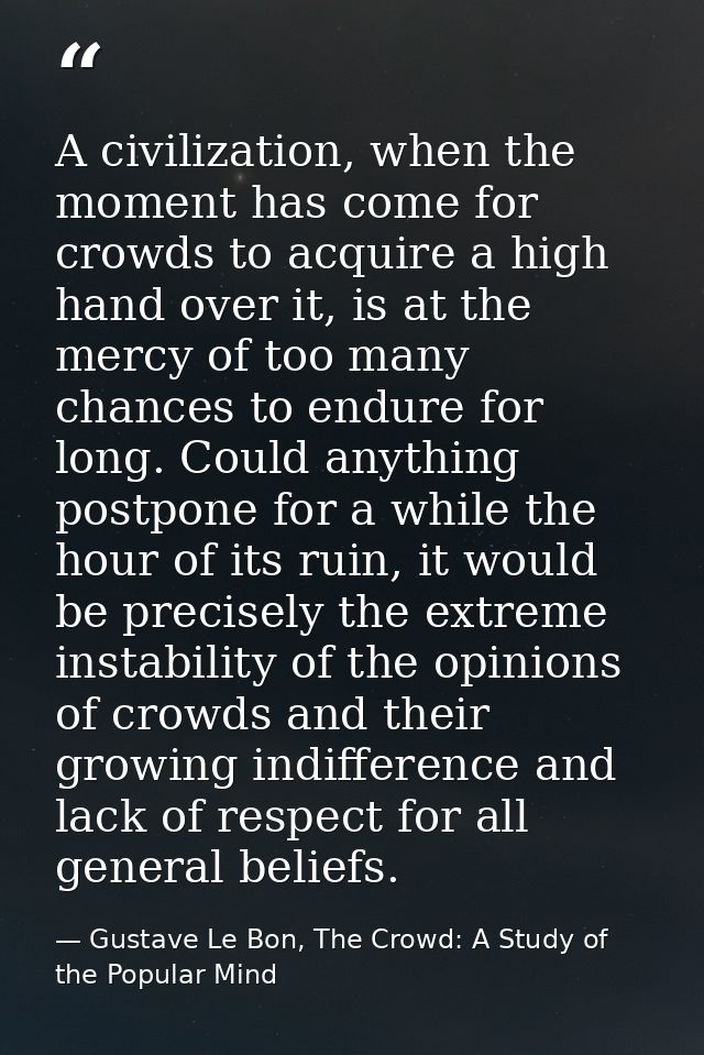 A civilization, when the moment has come for crowds to acquire a high hand over it, is at the mercy of too many chances  — Gustave Le Bon, The Crowd: A Study of the Popular Mind