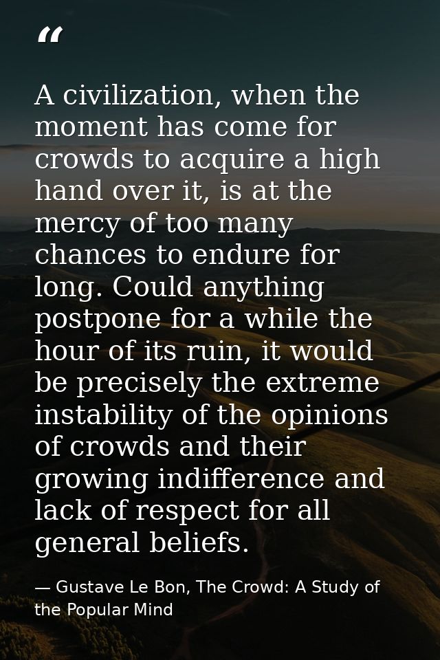 A civilization, when the moment has come for crowds to acquire a high hand over it, is at the mercy of too many chances  — Gustave Le Bon, The Crowd: A Study of the Popular Mind