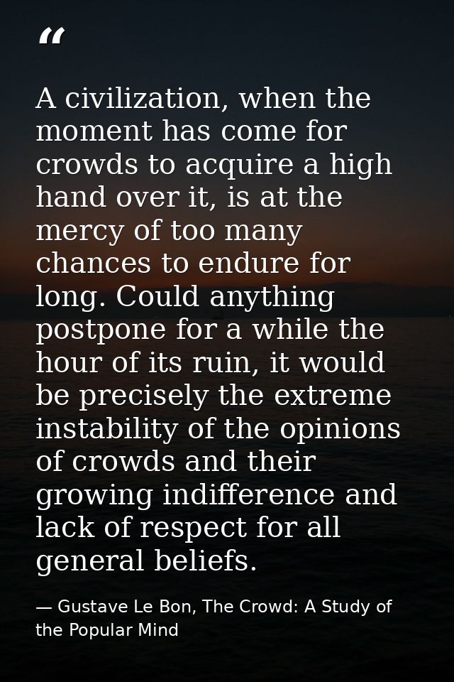A civilization, when the moment has come for crowds to acquire a high hand over it, is at the mercy of too many chances  — Gustave Le Bon, The Crowd: A Study of the Popular Mind