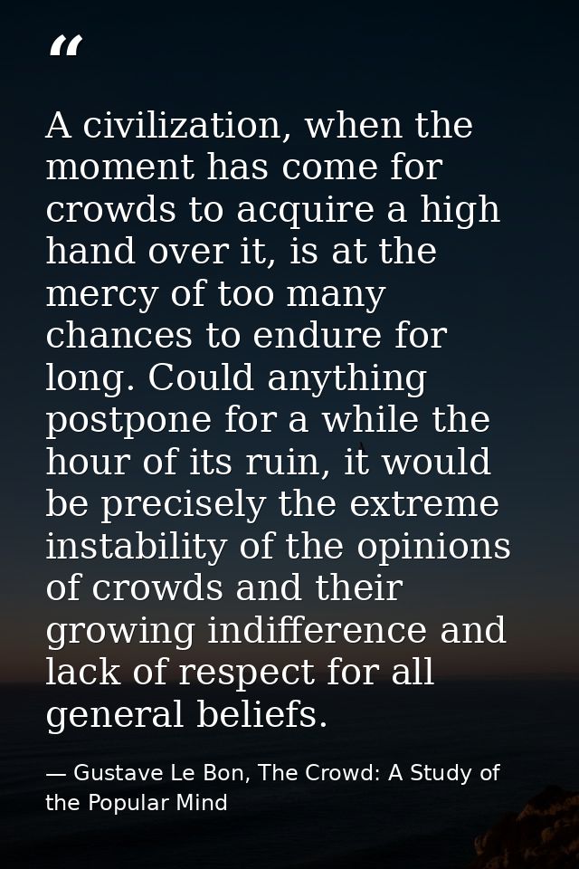 A civilization, when the moment has come for crowds to acquire a high hand over it, is at the mercy of too many chances  — Gustave Le Bon, The Crowd: A Study of the Popular Mind