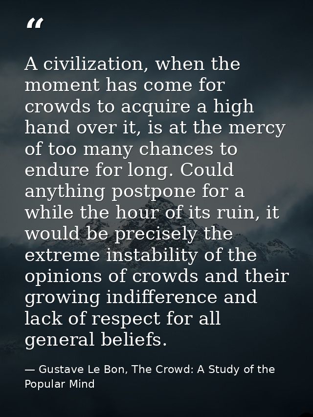 A civilization, when the moment has come for crowds to acquire a high hand over it, is at the mercy of too many chances  — Gustave Le Bon, The Crowd: A Study of the Popular Mind