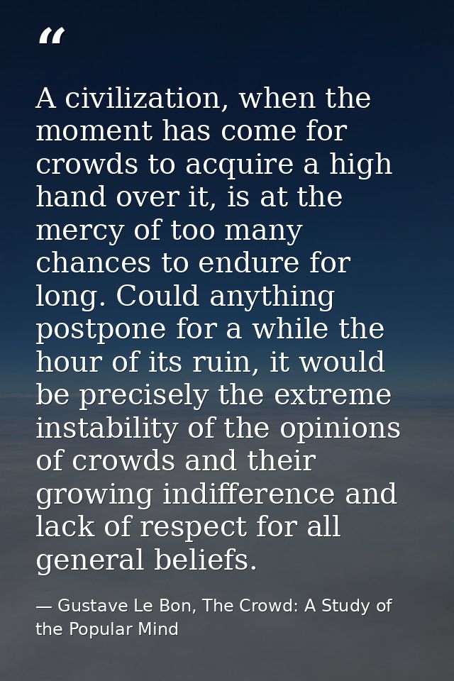 A civilization, when the moment has come for crowds to acquire a high hand over it, is at the mercy of too many chances  — Gustave Le Bon, The Crowd: A Study of the Popular Mind