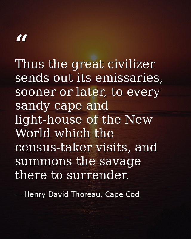 Thus the great civilizer sends out its emissaries, sooner or later, to every sandy cape and light-house of the New World — Henry David Thoreau, Cape Cod