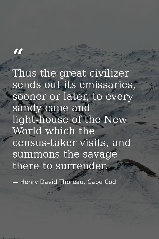 Thus the great civilizer sends out its emissaries, sooner or later, to every sandy cape and light-house of the New World — Henry David Thoreau, Cape Cod