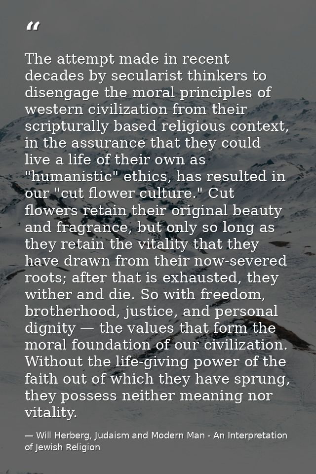The attempt made in recent decades by secularist thinkers to disengage the moral principles of western civilization from — Will Herberg, Judaism and Modern Man - An Interpretation of Jewish Religion