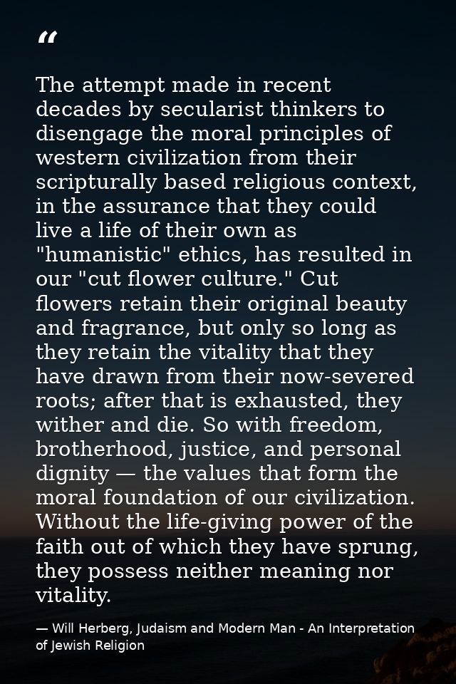 The attempt made in recent decades by secularist thinkers to disengage the moral principles of western civilization from — Will Herberg, Judaism and Modern Man - An Interpretation of Jewish Religion