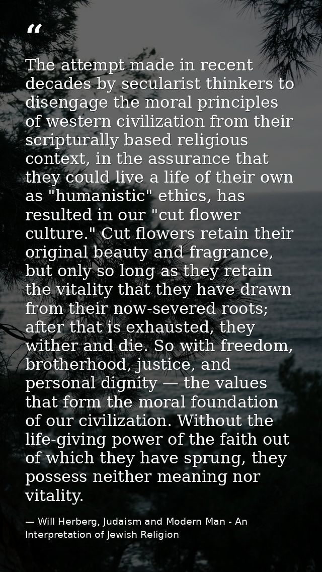 The attempt made in recent decades by secularist thinkers to disengage the moral principles of western civilization from — Will Herberg, Judaism and Modern Man - An Interpretation of Jewish Religion
