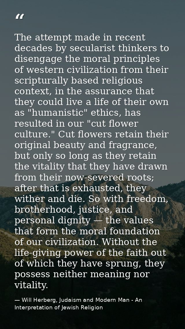 The attempt made in recent decades by secularist thinkers to disengage the moral principles of western civilization from — Will Herberg, Judaism and Modern Man - An Interpretation of Jewish Religion