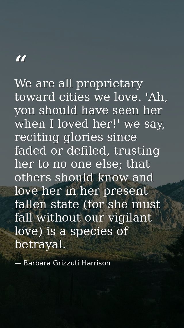 We are all proprietary toward cities we love. 'Ah, you should have seen her when I loved her!' we say, reciting glories  — Barbara Grizzuti Harrison