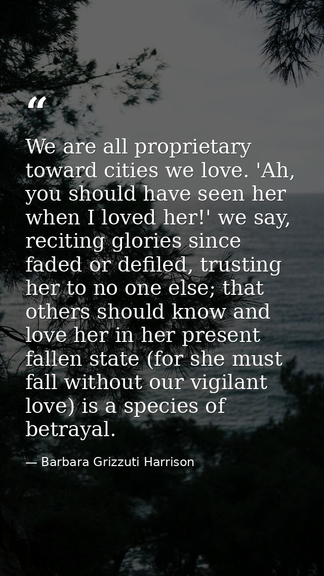 We are all proprietary toward cities we love. 'Ah, you should have seen her when I loved her!' we say, reciting glories  — Barbara Grizzuti Harrison