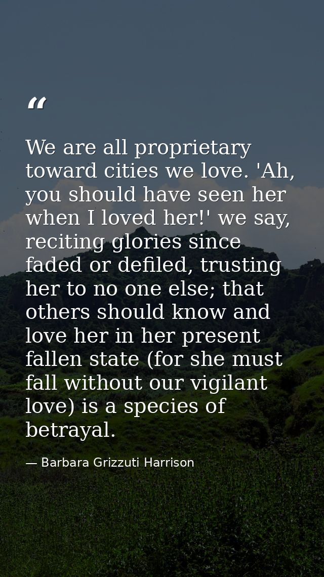 We are all proprietary toward cities we love. 'Ah, you should have seen her when I loved her!' we say, reciting glories  — Barbara Grizzuti Harrison