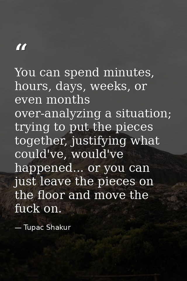 You can spend minutes, hours, days, weeks, or even months over-analyzing a situation; trying to put the pieces together, — Tupac Shakur
