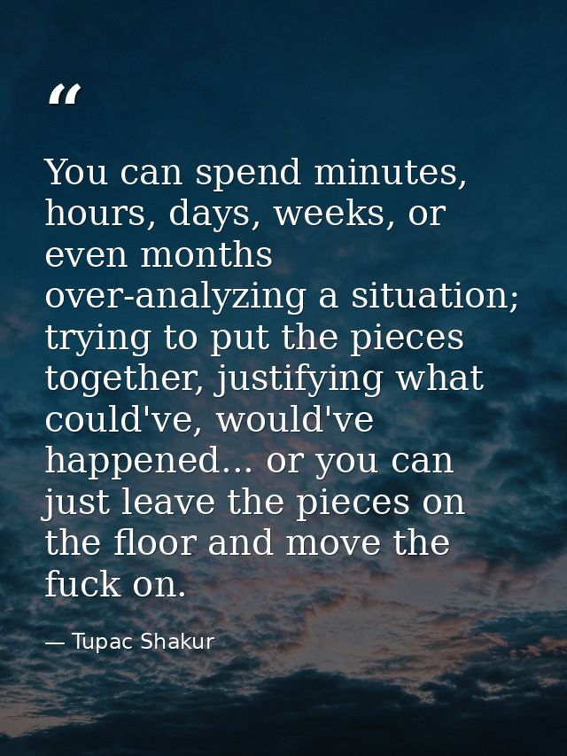 You can spend minutes, hours, days, weeks, or even months over-analyzing a situation; trying to put the pieces together, — Tupac Shakur