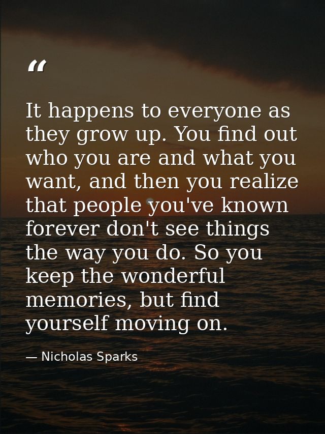 It happens to everyone as they grow up. You find out who you are and what you want, and then you realize that people you — Nicholas Sparks