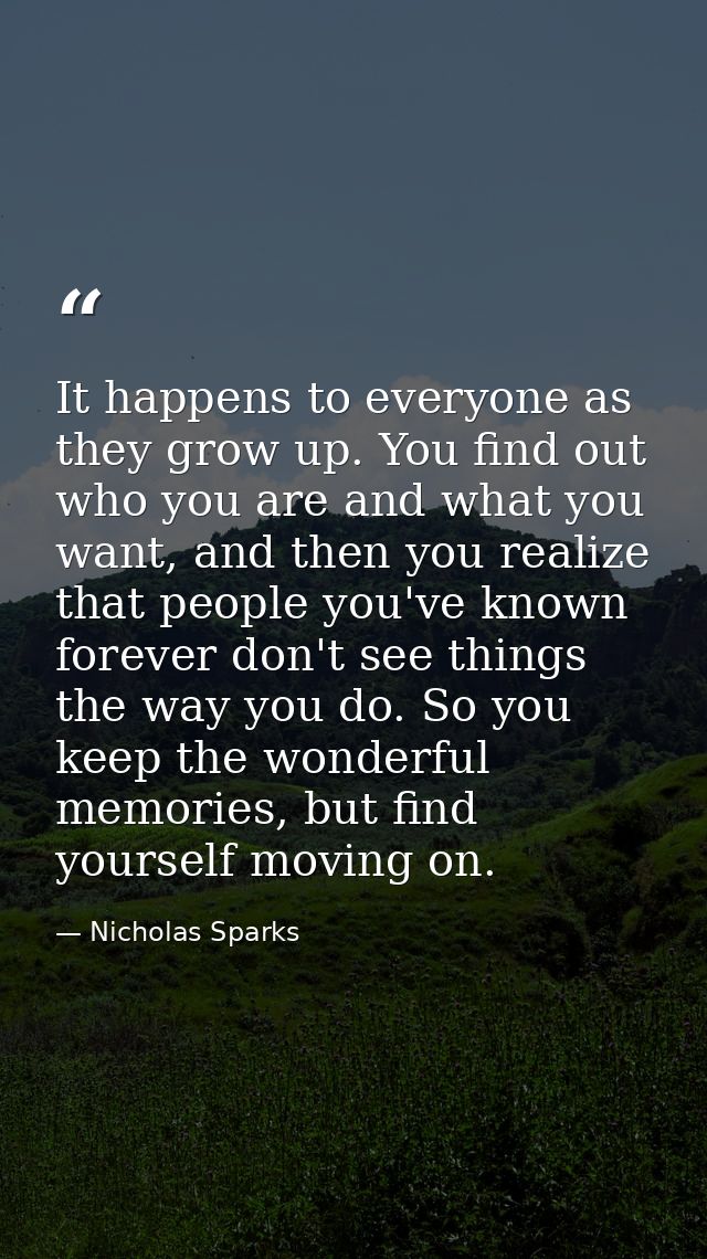 It happens to everyone as they grow up. You find out who you are and what you want, and then you realize that people you — Nicholas Sparks