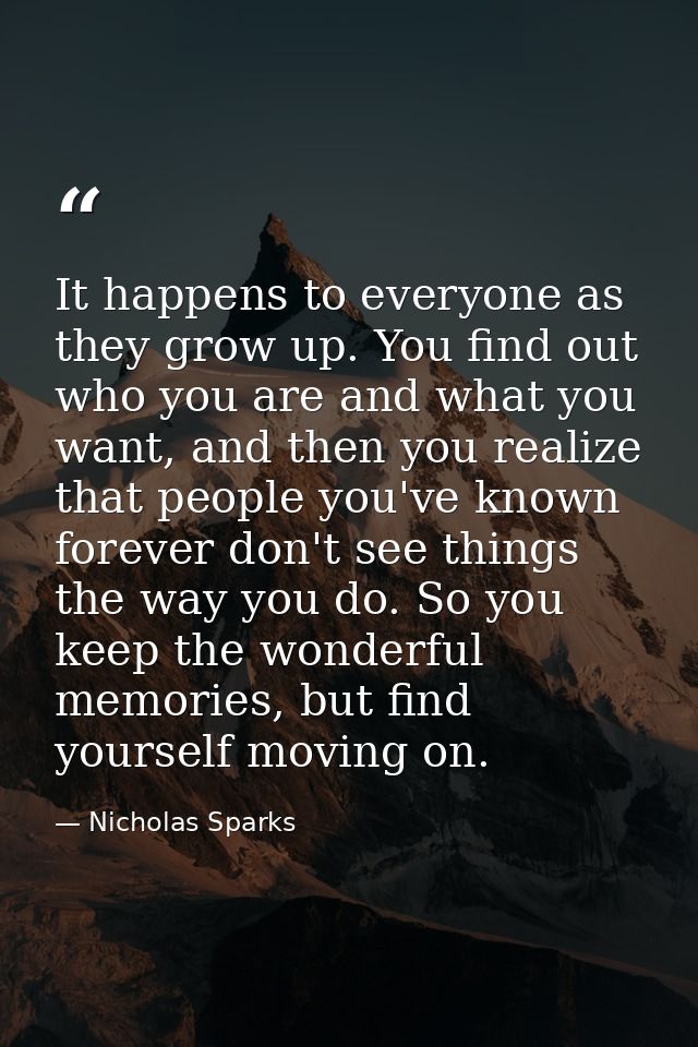 It happens to everyone as they grow up. You find out who you are and what you want, and then you realize that people you — Nicholas Sparks