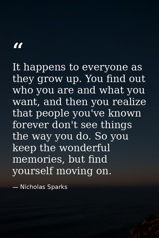 It happens to everyone as they grow up. You find out who you are and what you want, and then you realize that people you — Nicholas Sparks