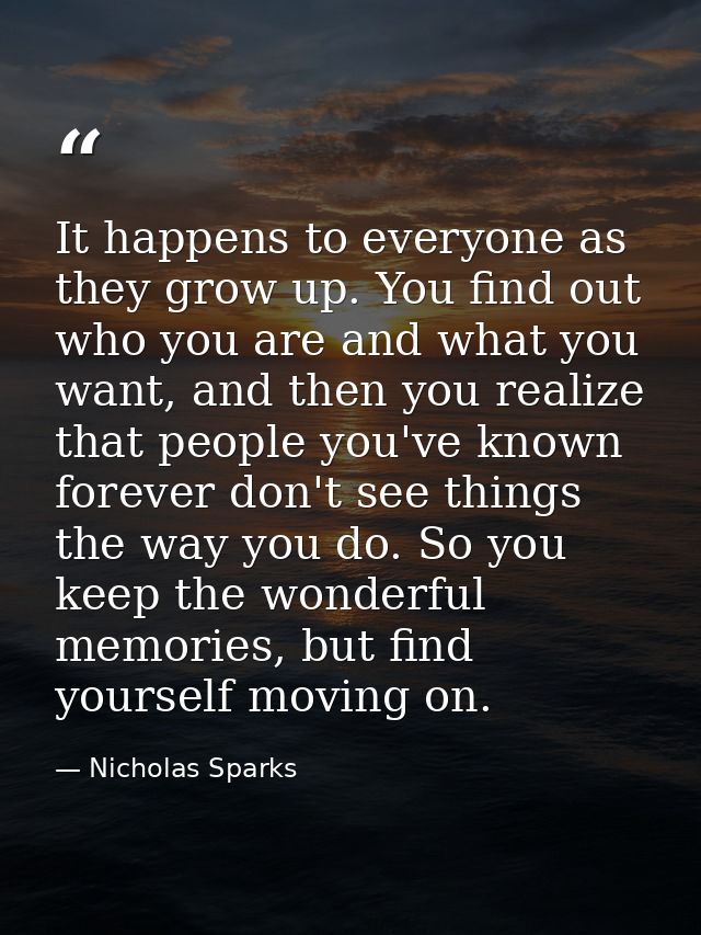 It happens to everyone as they grow up. You find out who you are and what you want, and then you realize that people you — Nicholas Sparks