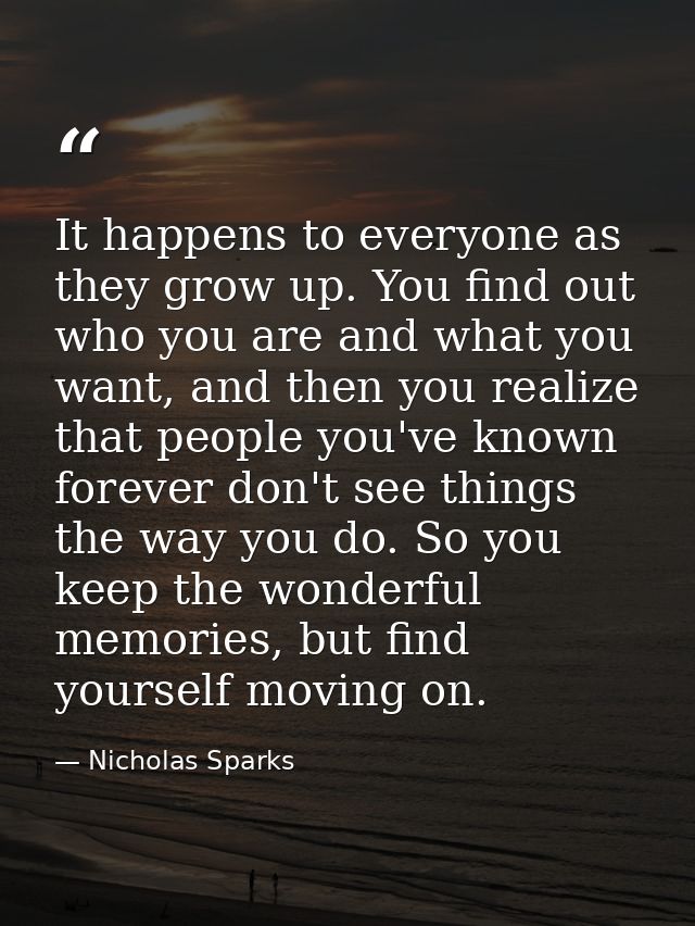 It happens to everyone as they grow up. You find out who you are and what you want, and then you realize that people you — Nicholas Sparks