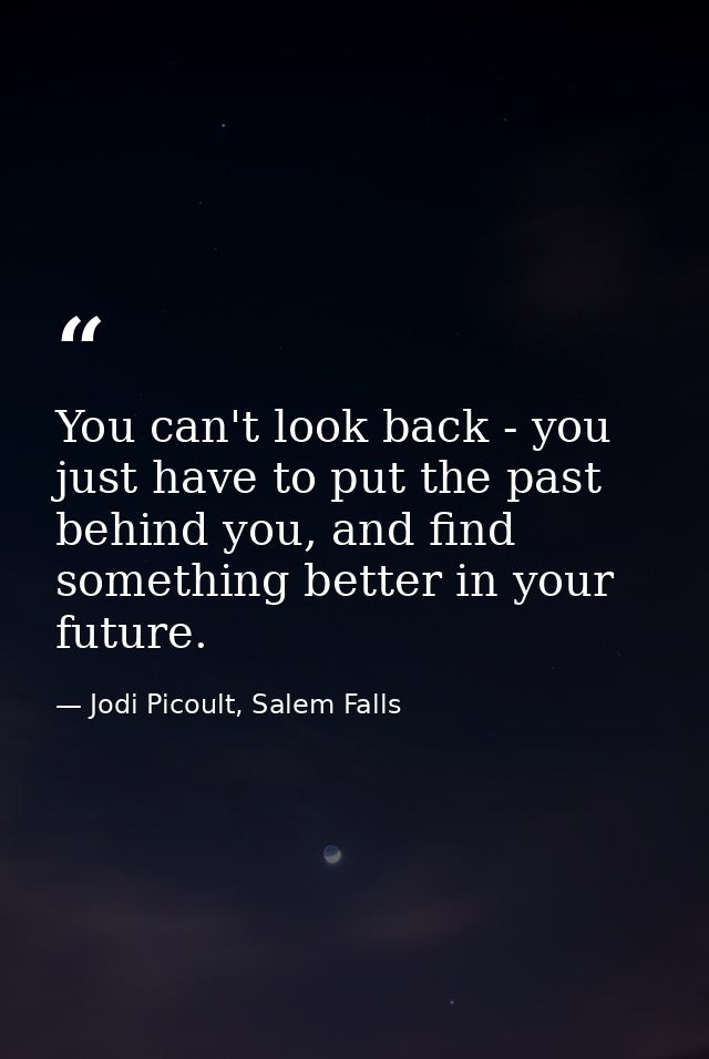 You can't look back - you just have to put the past behind you, and find something better in your future. — Jodi Picoult, Salem Falls