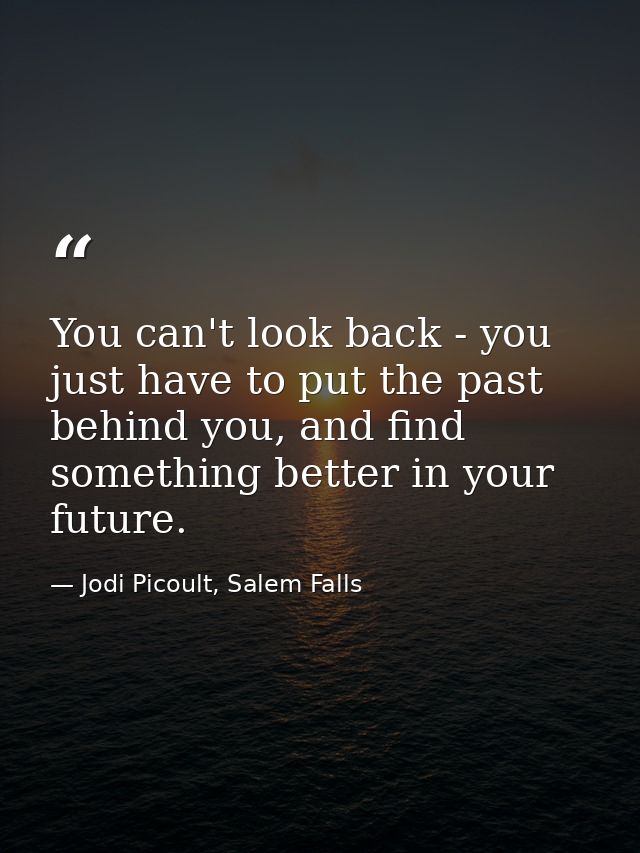 You can't look back - you just have to put the past behind you, and find something better in your future. — Jodi Picoult, Salem Falls