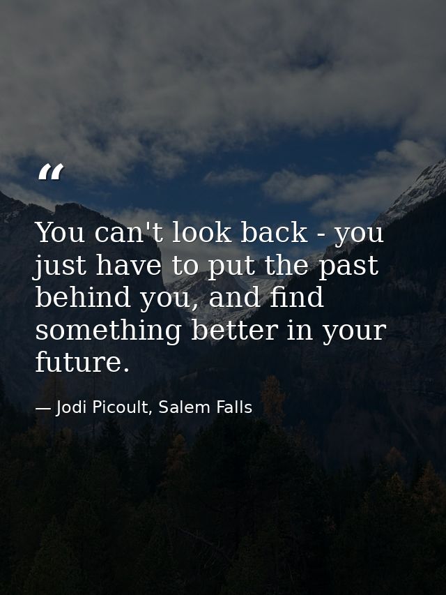 You can't look back - you just have to put the past behind you, and find something better in your future. — Jodi Picoult, Salem Falls