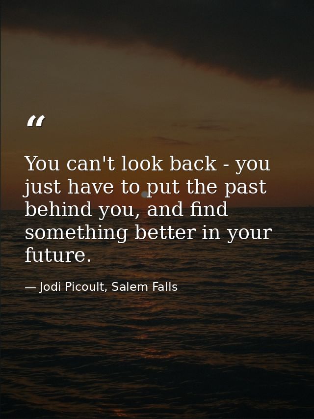 You can't look back - you just have to put the past behind you, and find something better in your future. — Jodi Picoult, Salem Falls