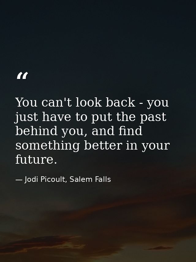 You can't look back - you just have to put the past behind you, and find something better in your future. — Jodi Picoult, Salem Falls