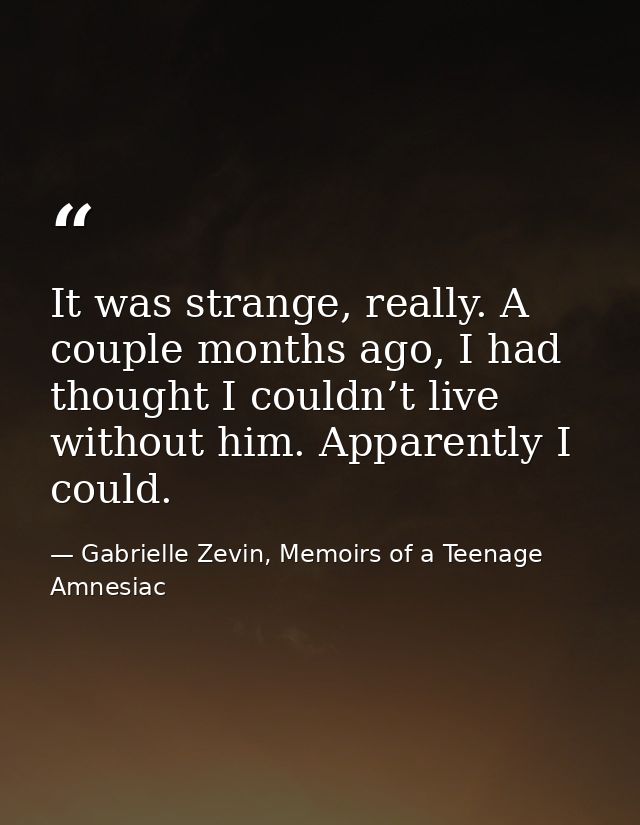 It was strange, really. A couple months ago, I had thought I couldn’t live without him. Apparently I could. — Gabrielle Zevin, Memoirs of a Teenage Amnesiac