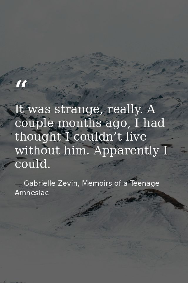 It was strange, really. A couple months ago, I had thought I couldn’t live without him. Apparently I could. — Gabrielle Zevin, Memoirs of a Teenage Amnesiac