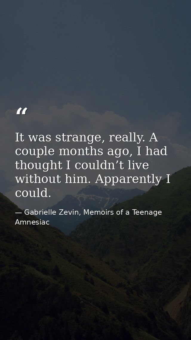 It was strange, really. A couple months ago, I had thought I couldn’t live without him. Apparently I could. — Gabrielle Zevin, Memoirs of a Teenage Amnesiac