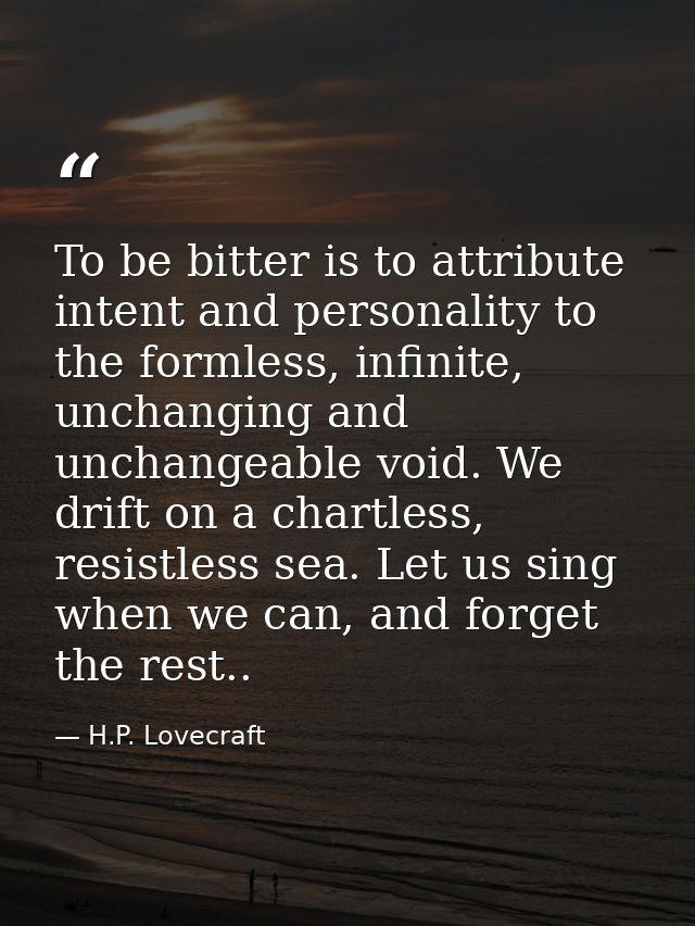 To be bitter is to attribute intent and personality to the formless, infinite, unchanging and unchangeable void. We drif — H.P. Lovecraft