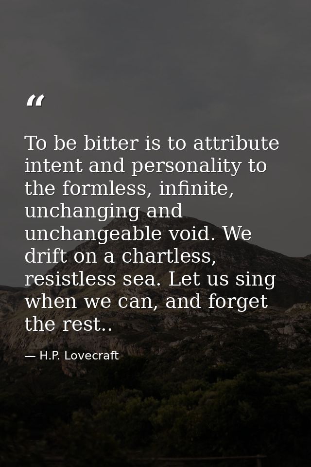 To be bitter is to attribute intent and personality to the formless, infinite, unchanging and unchangeable void. We drif — H.P. Lovecraft