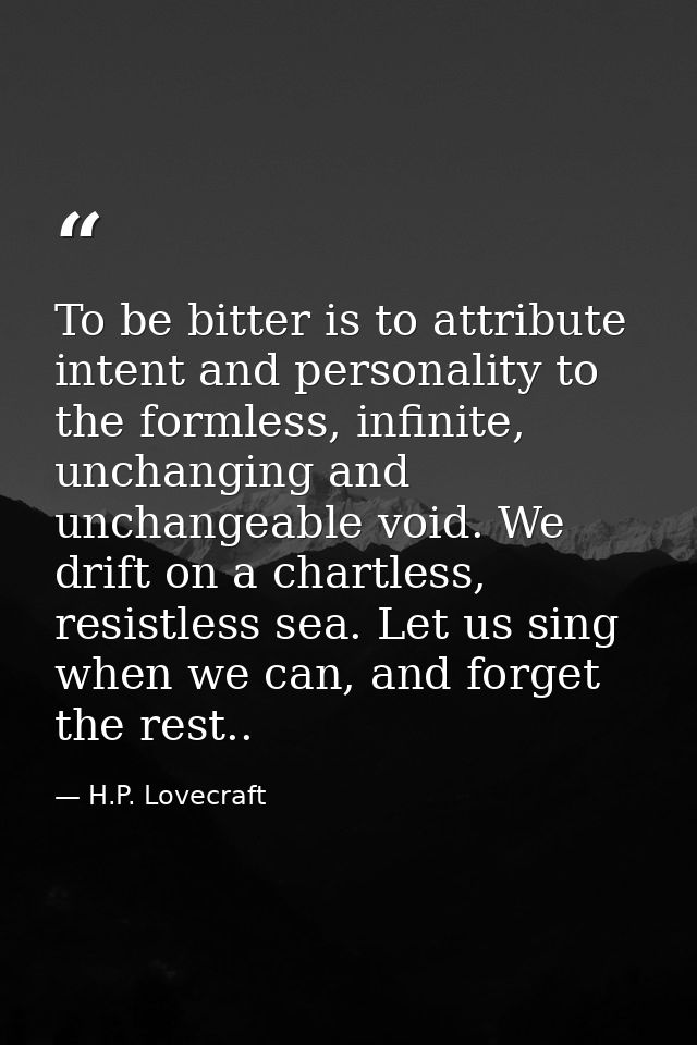 To be bitter is to attribute intent and personality to the formless, infinite, unchanging and unchangeable void. We drif — H.P. Lovecraft