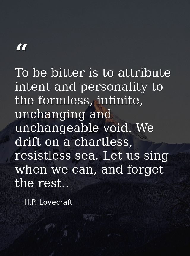 To be bitter is to attribute intent and personality to the formless, infinite, unchanging and unchangeable void. We drif — H.P. Lovecraft
