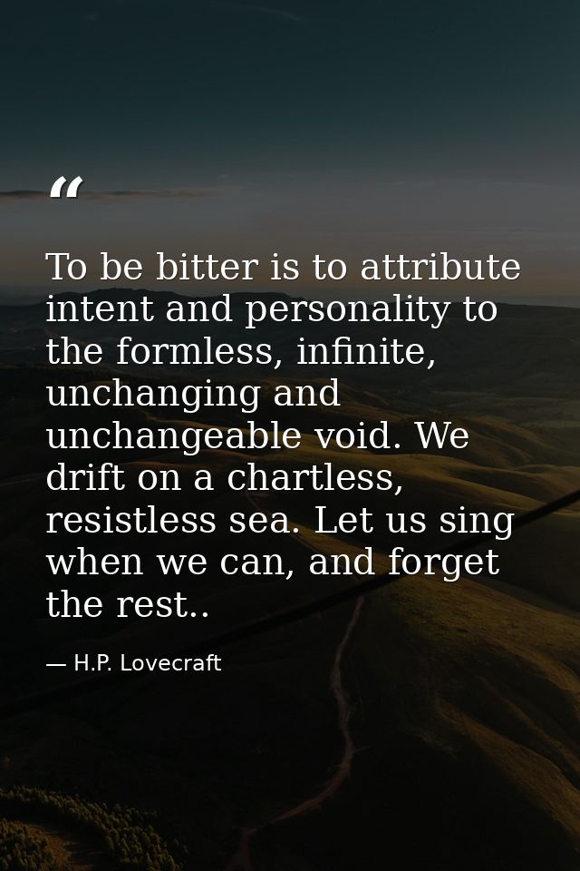 To be bitter is to attribute intent and personality to the formless, infinite, unchanging and unchangeable void. We drif — H.P. Lovecraft