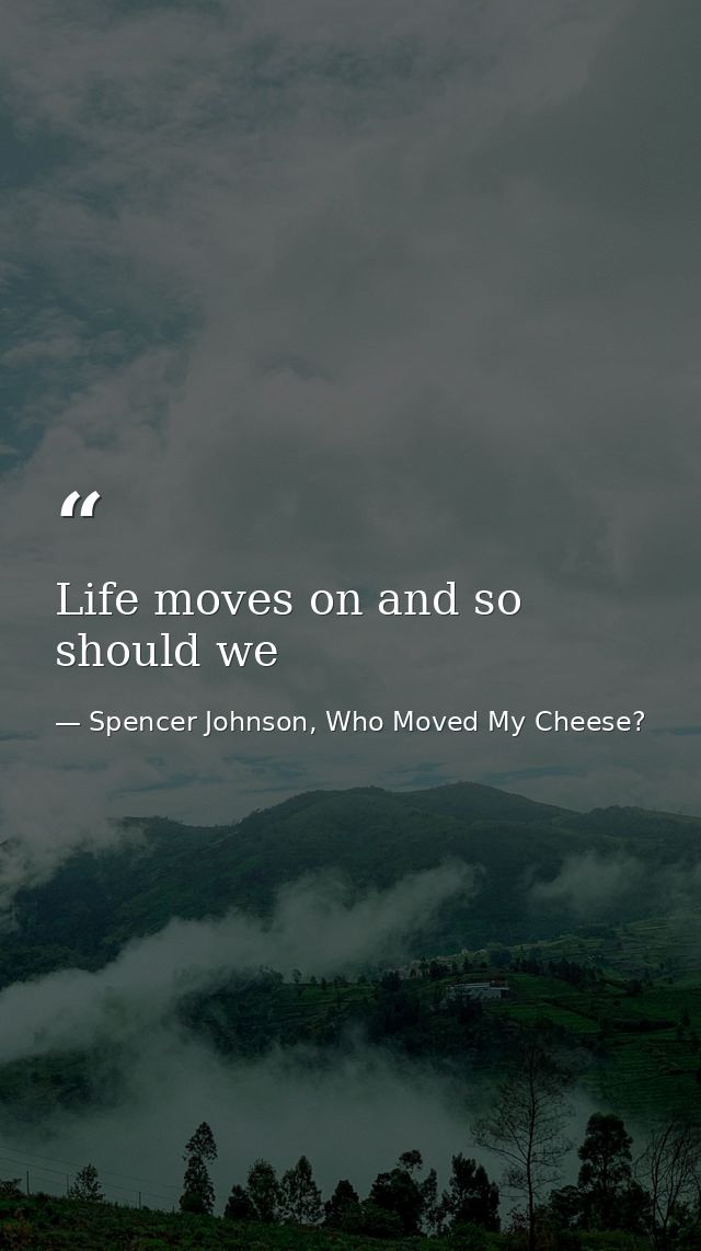 Life moves on and so should we — Spencer Johnson, Who Moved My Cheese?