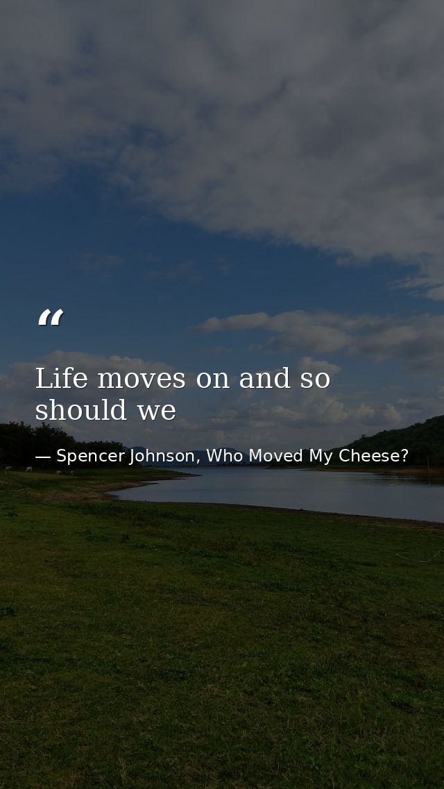 Life moves on and so should we — Spencer Johnson, Who Moved My Cheese?
