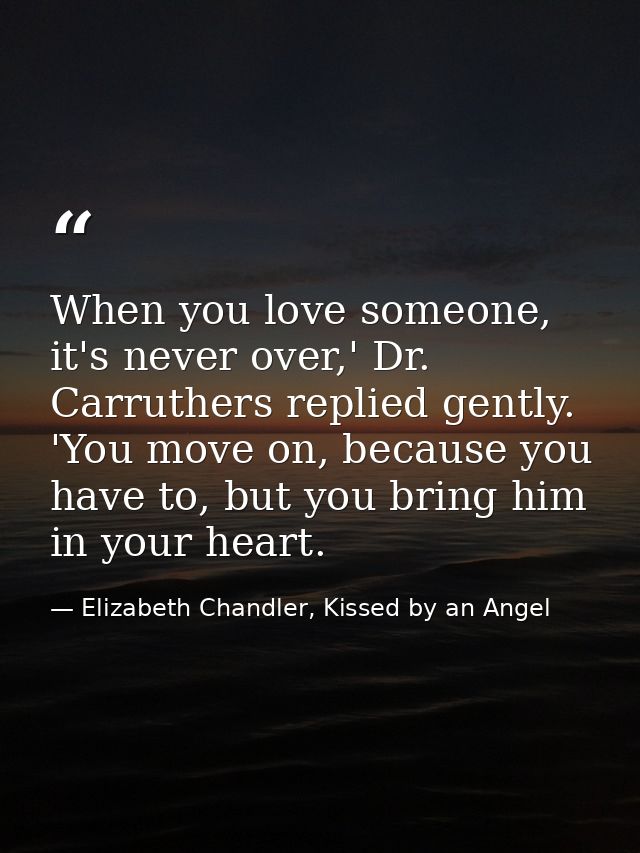 When you love someone, it's never over,' Dr. Carruthers replied gently. 'You move on, because you have to, but you bring — Elizabeth Chandler, Kissed by an Angel