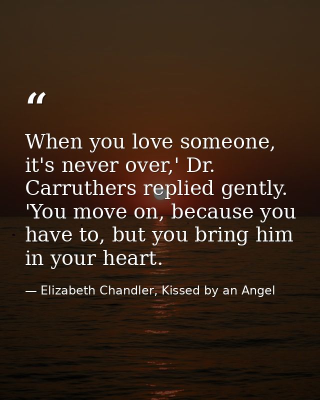 When you love someone, it's never over,' Dr. Carruthers replied gently. 'You move on, because you have to, but you bring — Elizabeth Chandler, Kissed by an Angel