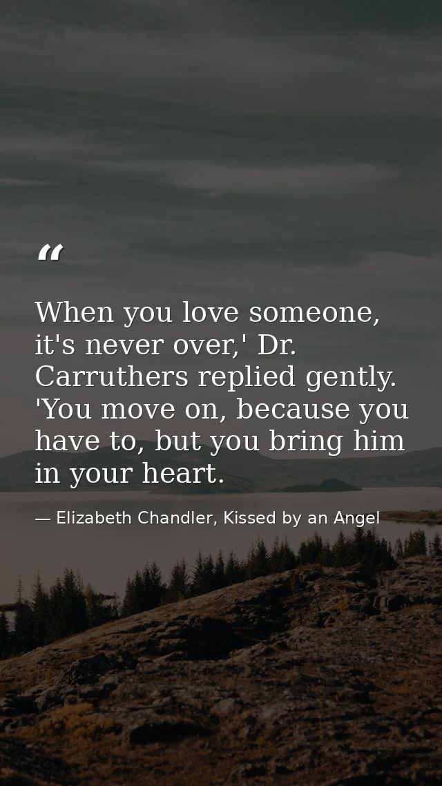 When you love someone, it's never over,' Dr. Carruthers replied gently. 'You move on, because you have to, but you bring — Elizabeth Chandler, Kissed by an Angel