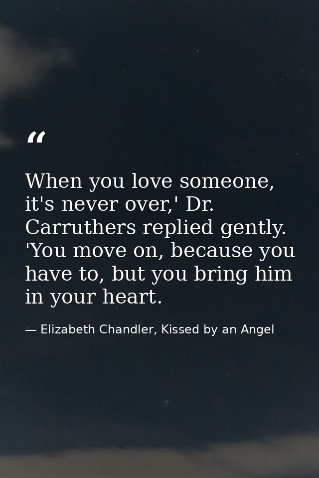 When you love someone, it's never over,' Dr. Carruthers replied gently. 'You move on, because you have to, but you bring — Elizabeth Chandler, Kissed by an Angel