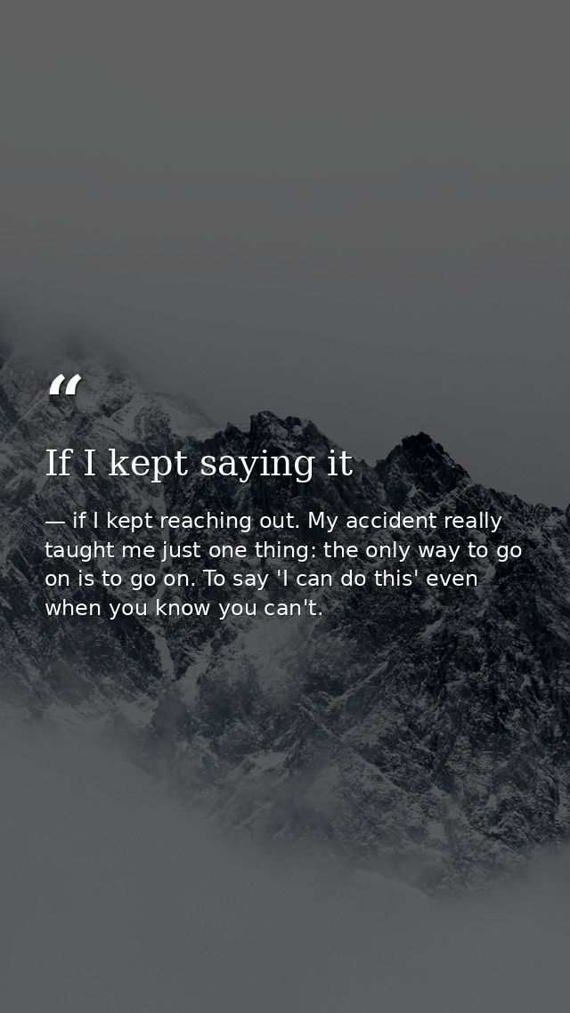 If I kept saying it — if I kept reaching out. My accident really taught me just one thing: the only way to go on is to go on. To say 'I can do this' even when you know you can't.