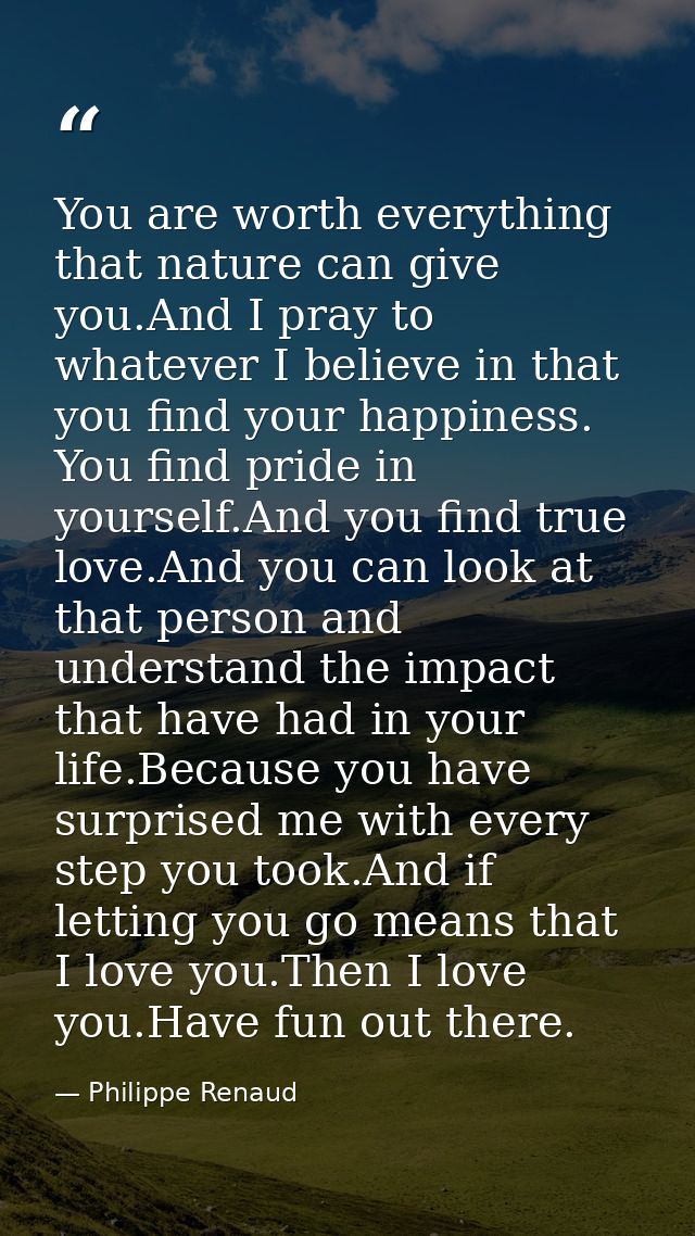 You are worth everything that nature can give you.And I pray to whatever I believe in that you find your happiness. You  — Philippe Renaud