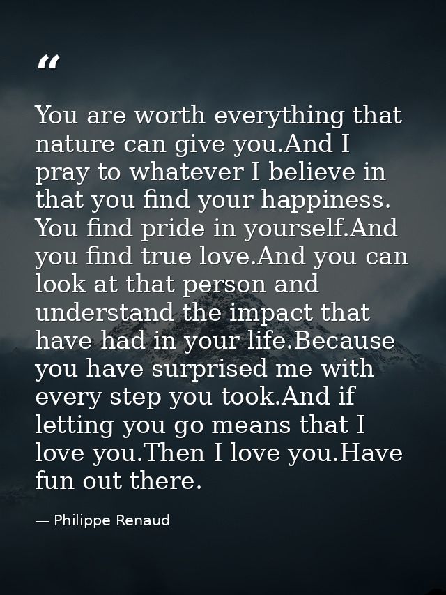 You are worth everything that nature can give you.And I pray to whatever I believe in that you find your happiness. You  — Philippe Renaud