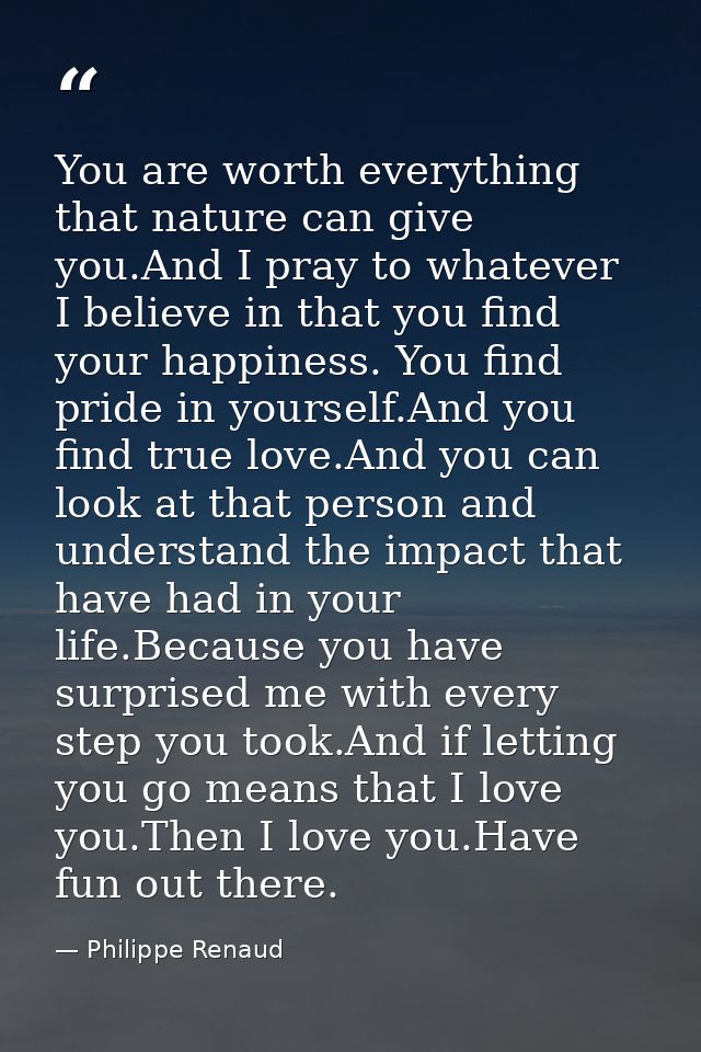 You are worth everything that nature can give you.And I pray to whatever I believe in that you find your happiness. You  — Philippe Renaud