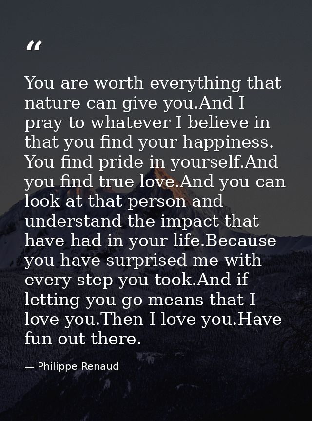 You are worth everything that nature can give you.And I pray to whatever I believe in that you find your happiness. You  — Philippe Renaud